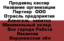 Продавец-кассир › Название организации ­ Партнер, ООО › Отрасль предприятия ­ Алкоголь, напитки › Минимальный оклад ­ 1 - Все города Работа » Вакансии   . Воронежская обл.,Воронеж г.